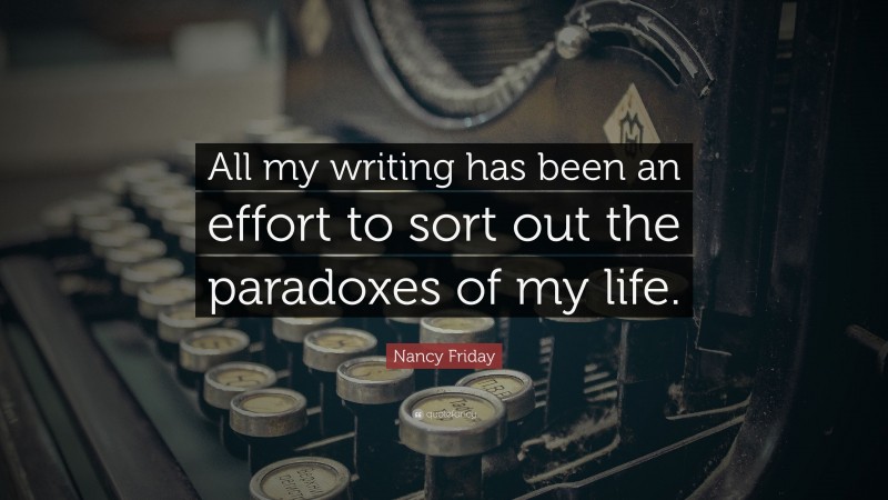 Nancy Friday Quote: “All my writing has been an effort to sort out the paradoxes of my life.”