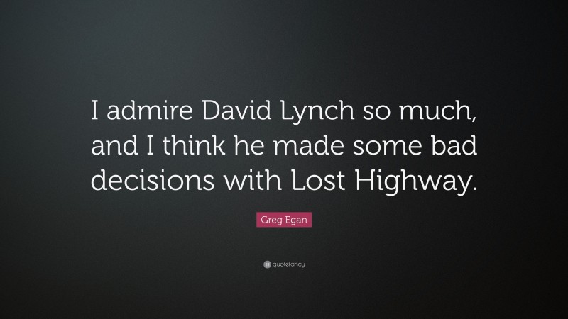Greg Egan Quote: “I admire David Lynch so much, and I think he made some bad decisions with Lost Highway.”