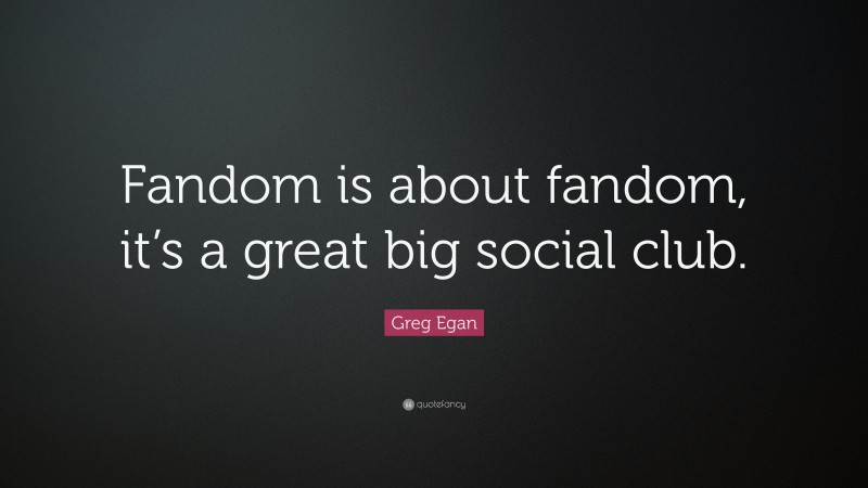 Greg Egan Quote: “Fandom is about fandom, it’s a great big social club.”