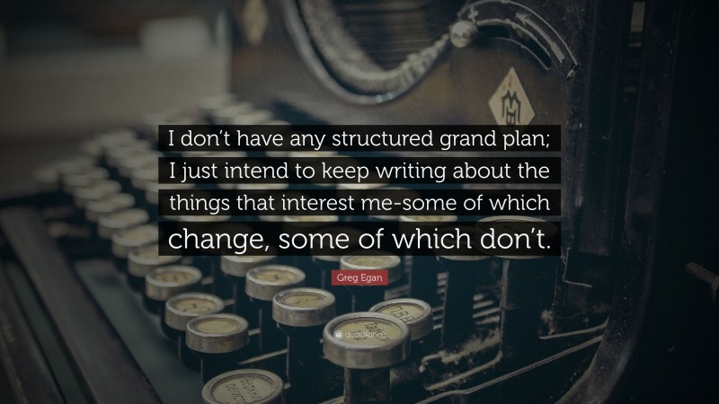 Greg Egan Quote: “I don’t have any structured grand plan; I just intend to keep writing about the things that interest me-some of which change, some of which don’t.”