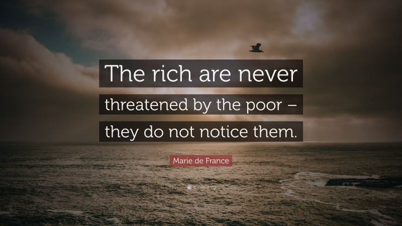 Marie de France Quote: “The rich are never threatened by the poor – they do not notice them.”