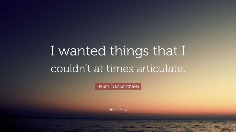 Helen Frankenthaler Quote: “I wanted things that I couldn’t at times articulate.”