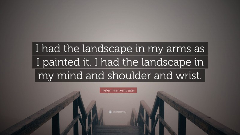 Helen Frankenthaler Quote: “I had the landscape in my arms as I painted it. I had the landscape in my mind and shoulder and wrist.”
