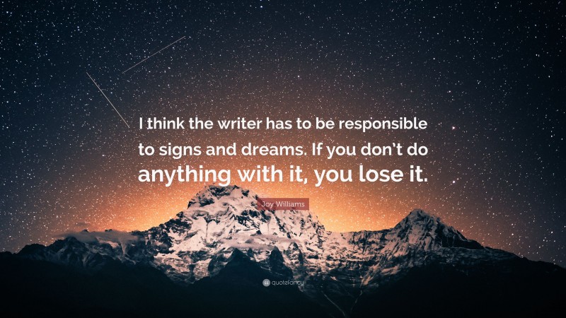 Joy Williams Quote: “I think the writer has to be responsible to signs and dreams. If you don’t do anything with it, you lose it.”