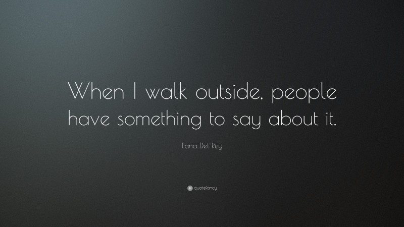 Lana Del Rey Quote: “When I walk outside, people have something to say about it.”