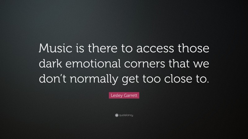 Lesley Garrett Quote: “Music is there to access those dark emotional corners that we don’t normally get too close to.”
