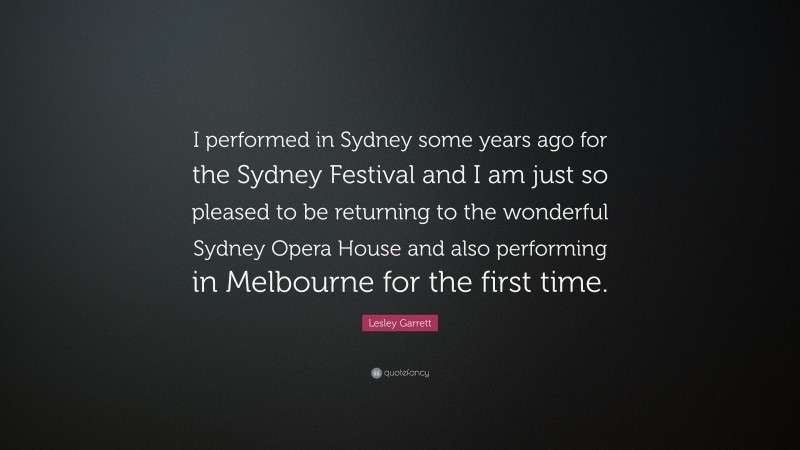 Lesley Garrett Quote: “I performed in Sydney some years ago for the Sydney Festival and I am just so pleased to be returning to the wonderful Sydney Opera House and also performing in Melbourne for the first time.”