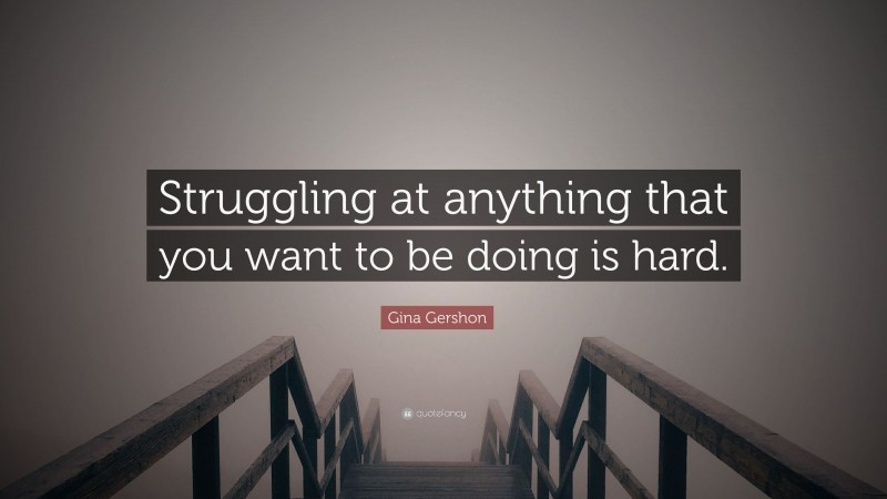 Gina Gershon Quote: “Struggling at anything that you want to be doing is hard.”