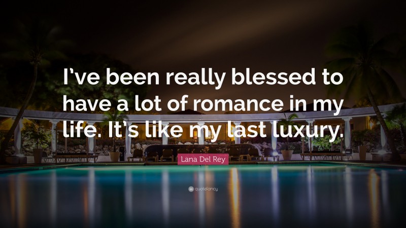 Romance Quotes: “I’ve been really blessed to have a lot of romance in my life. It’s like my last luxury.” — Lana Del Rey