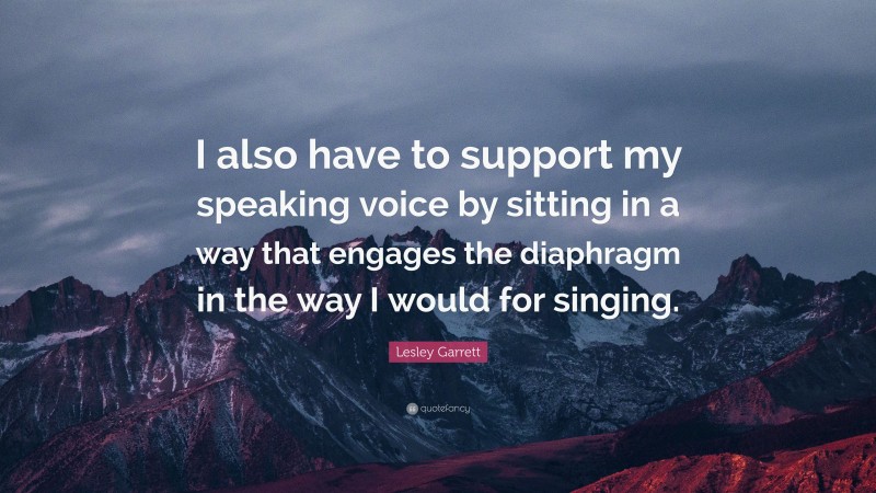 Lesley Garrett Quote: “I also have to support my speaking voice by sitting in a way that engages the diaphragm in the way I would for singing.”