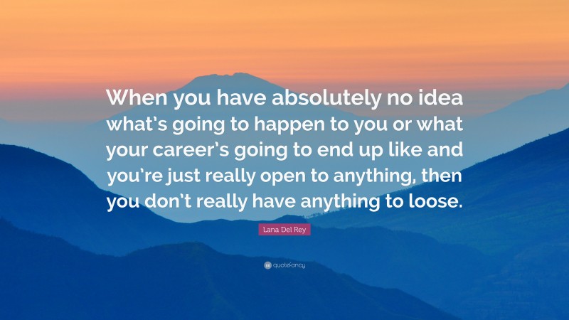 Lana Del Rey Quote: “When you have absolutely no idea what’s going to happen to you or what your career’s going to end up like and you’re just really open to anything, then you don’t really have anything to loose.”