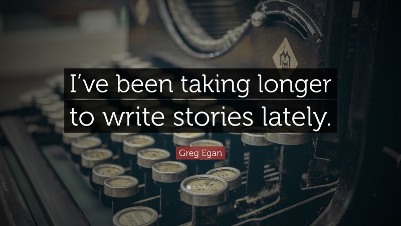 Greg Egan Quote: “I’ve been taking longer to write stories lately.”