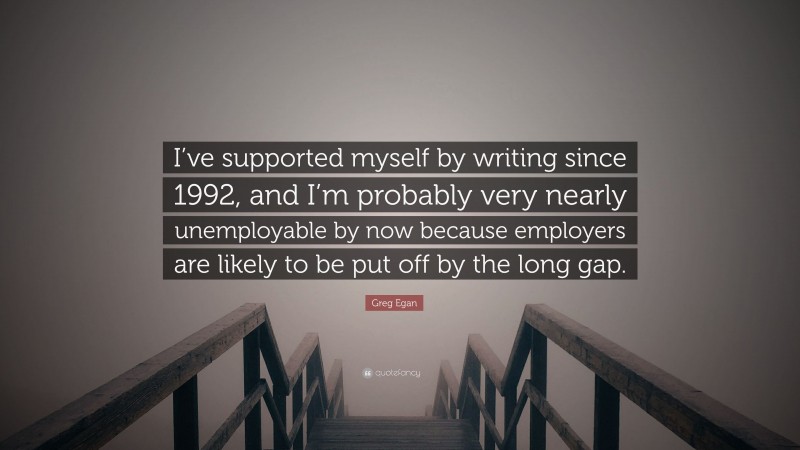Greg Egan Quote: “I’ve supported myself by writing since 1992, and I’m probably very nearly unemployable by now because employers are likely to be put off by the long gap.”