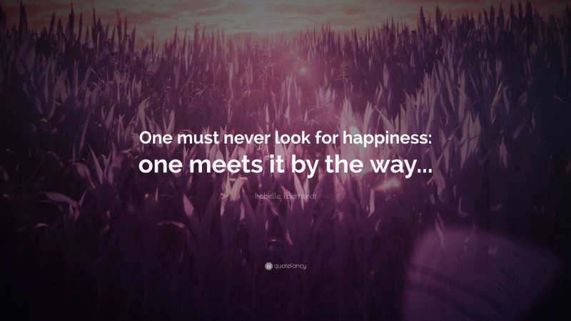 Isabelle Eberhardt Quote: “One must never look for happiness: one meets it by the way...”