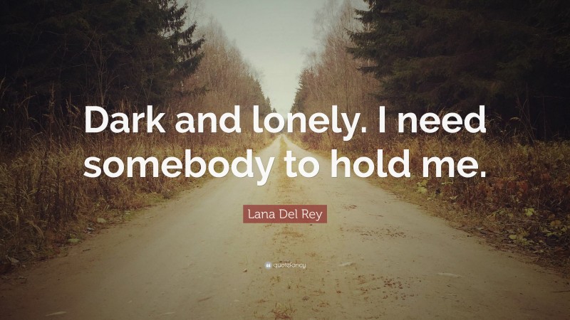 Lana Del Rey Quote: “Dark and lonely. I need somebody to hold me.”