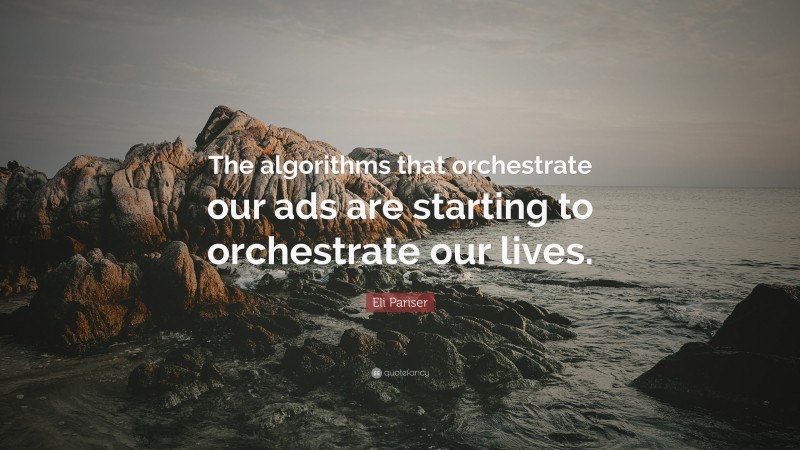 Eli Pariser Quote: “The algorithms that orchestrate our ads are starting to orchestrate our lives.”