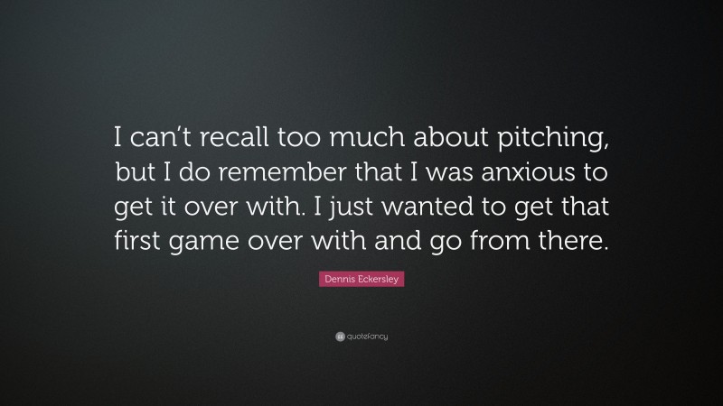 Dennis Eckersley Quote: “I can’t recall too much about pitching, but I do remember that I was anxious to get it over with. I just wanted to get that first game over with and go from there.”