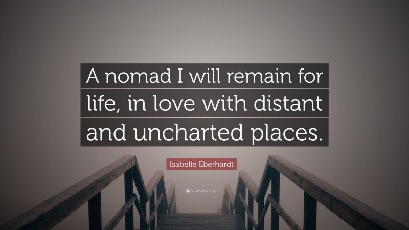 Isabelle Eberhardt Quote: “A nomad I will remain for life, in love with distant and uncharted places.”
