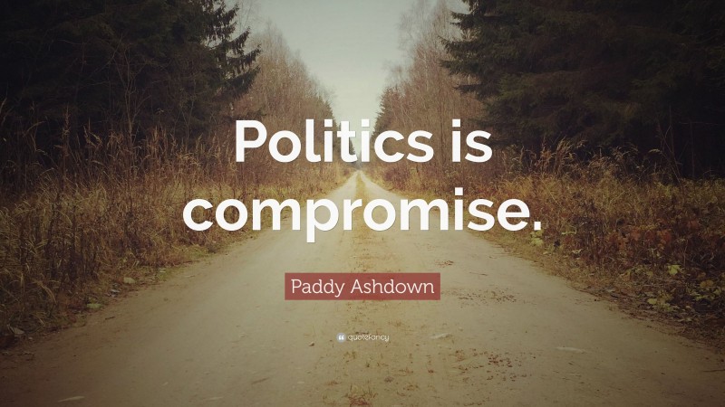 Paddy Ashdown Quote: “Politics is compromise.”