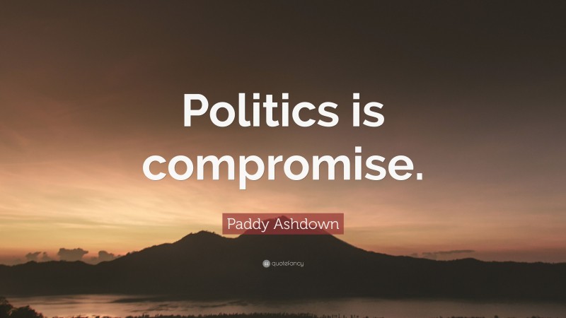 Paddy Ashdown Quote: “Politics is compromise.”