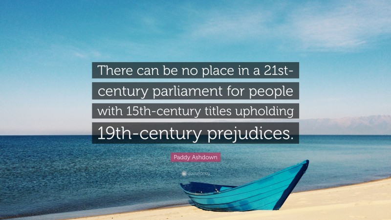 Paddy Ashdown Quote: “There can be no place in a 21st-century parliament for people with 15th-century titles upholding 19th-century prejudices.”