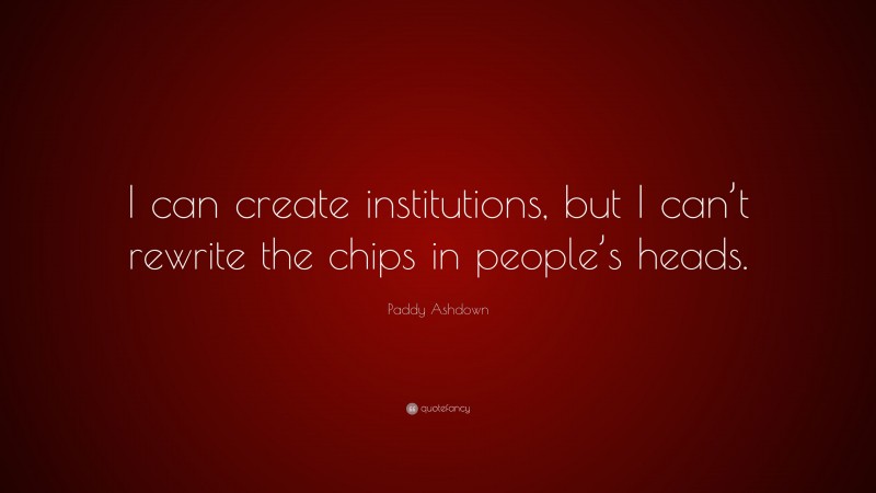 Paddy Ashdown Quote: “I can create institutions, but I can’t rewrite the chips in people’s heads.”