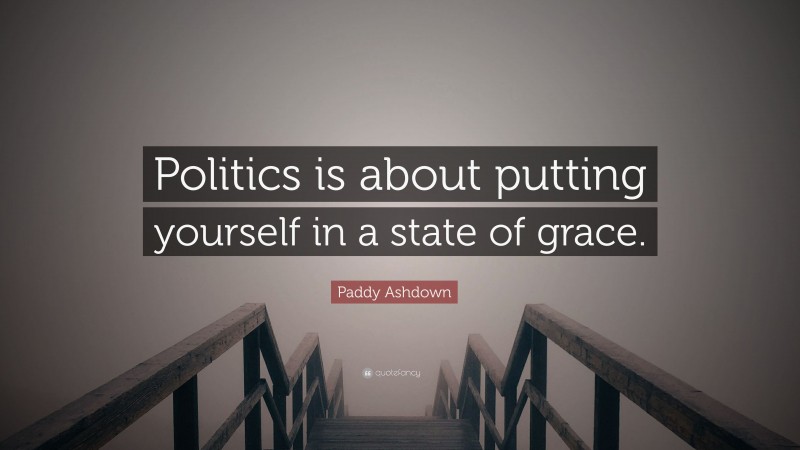 Paddy Ashdown Quote: “Politics is about putting yourself in a state of grace.”