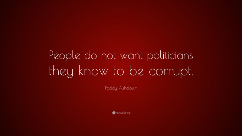 Paddy Ashdown Quote: “People do not want politicians they know to be corrupt.”
