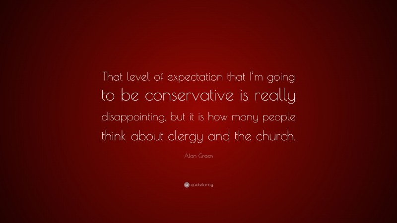 Alan Green Quote: “That level of expectation that I’m going to be conservative is really disappointing, but it is how many people think about clergy and the church.”