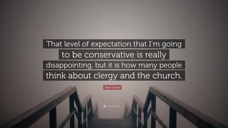Alan Green Quote: “That level of expectation that I’m going to be conservative is really disappointing, but it is how many people think about clergy and the church.”