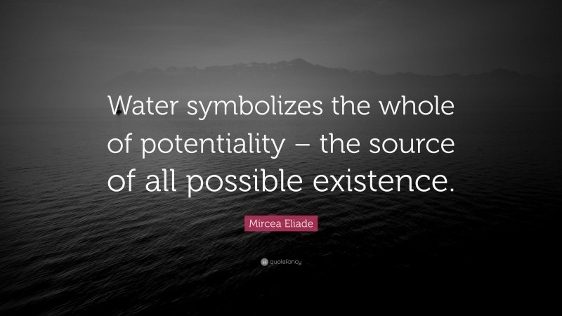 Mircea Eliade Quote: “Water symbolizes the whole of potentiality – the source of all possible existence.”