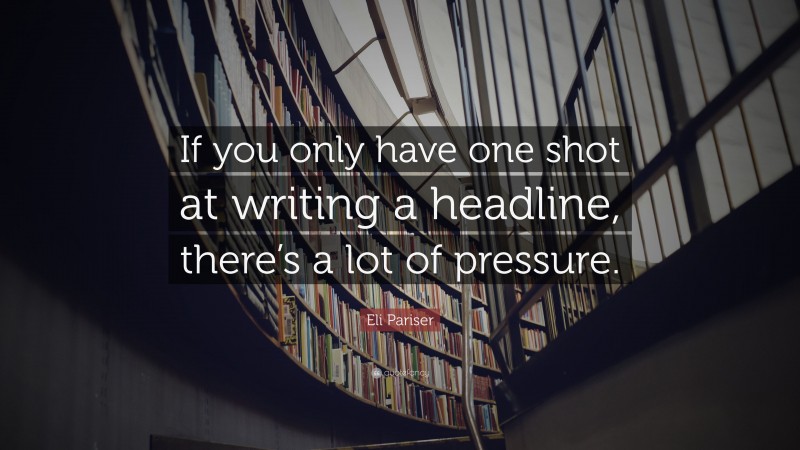 Eli Pariser Quote: “If you only have one shot at writing a headline, there’s a lot of pressure.”