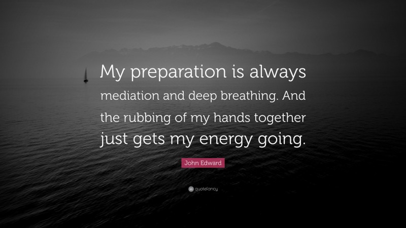 John Edward Quote: “My preparation is always mediation and deep breathing. And the rubbing of my hands together just gets my energy going.”