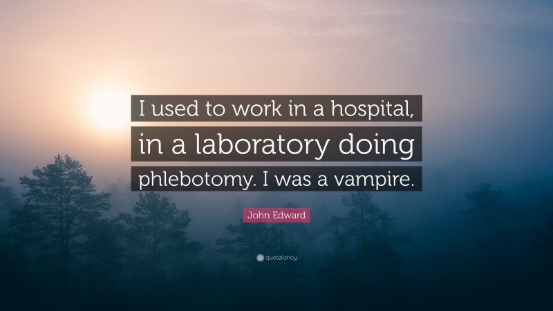 John Edward Quote: “I used to work in a hospital, in a laboratory doing phlebotomy. I was a vampire.”