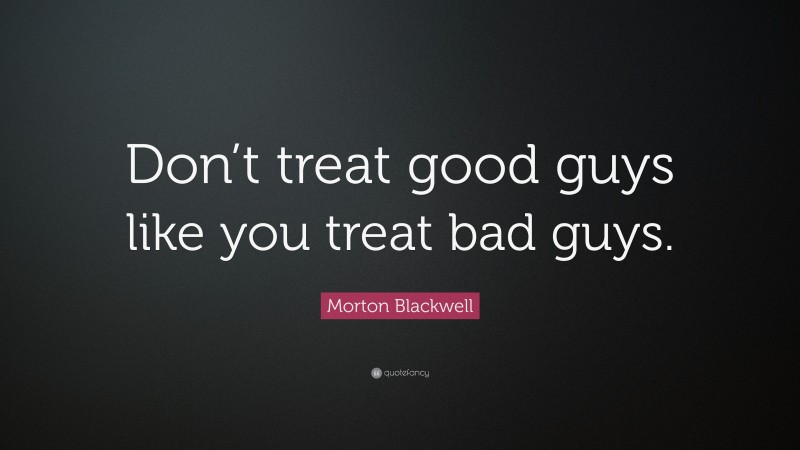 Morton Blackwell Quote: “Don’t treat good guys like you treat bad guys.”