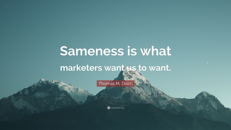 Thomas M. Disch Quote: “Sameness is what marketers want us to want.”