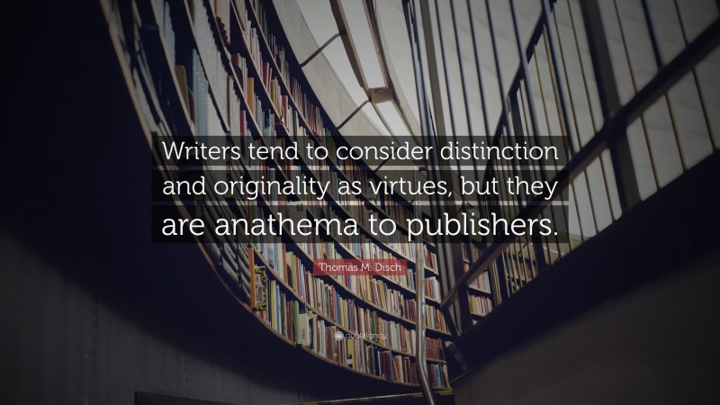 Thomas M. Disch Quote: “Writers tend to consider distinction and originality as virtues, but they are anathema to publishers.”