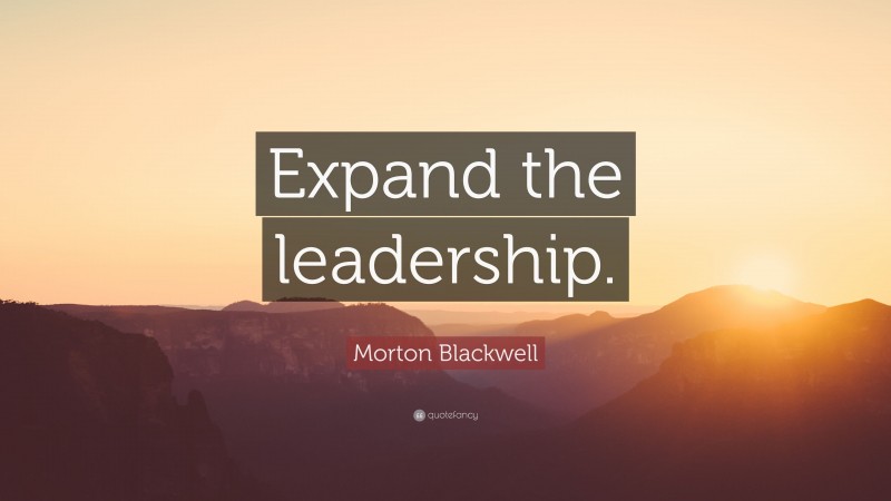 Morton Blackwell Quote: “Expand the leadership.”