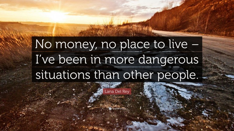 Lana Del Rey Quote: “No money, no place to live – I’ve been in more dangerous situations than other people.”