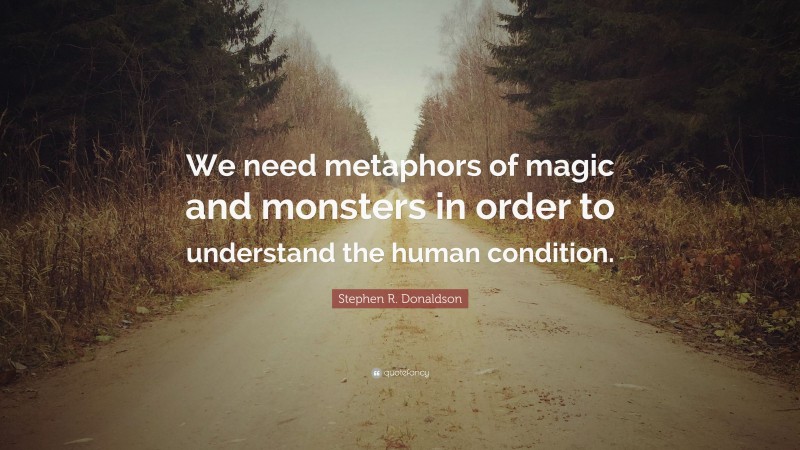 Stephen R. Donaldson Quote: “We need metaphors of magic and monsters in order to understand the human condition.”