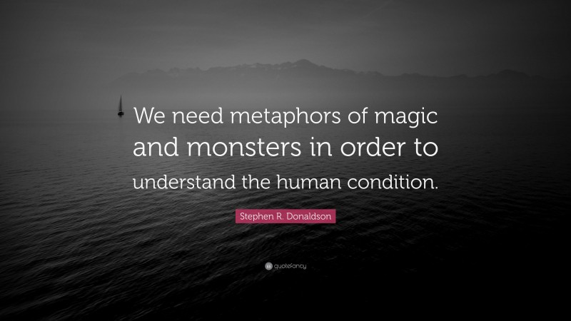 Stephen R. Donaldson Quote: “We need metaphors of magic and monsters in order to understand the human condition.”