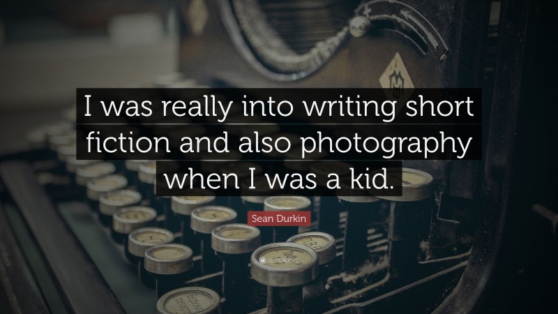 Sean Durkin Quote: “I was really into writing short fiction and also photography when I was a kid.”