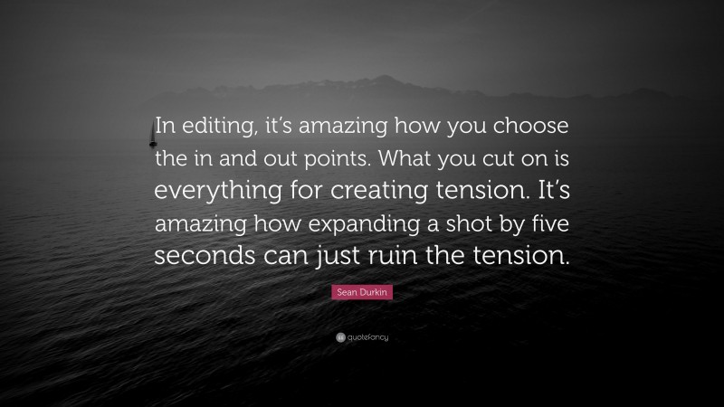 Sean Durkin Quote: “In editing, it’s amazing how you choose the in and out points. What you cut on is everything for creating tension. It’s amazing how expanding a shot by five seconds can just ruin the tension.”