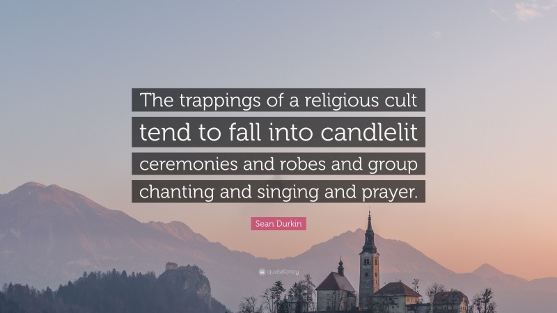 Sean Durkin Quote: “The trappings of a religious cult tend to fall into candlelit ceremonies and robes and group chanting and singing and prayer.”