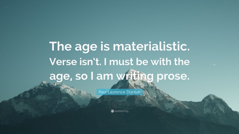 Paul Laurence Dunbar Quote: “The age is materialistic. Verse isn’t. I must be with the age, so I am writing prose.”