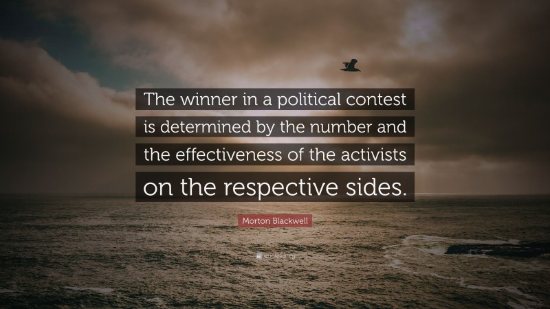 Morton Blackwell Quote: “The winner in a political contest is determined by the number and the effectiveness of the activists on the respective sides.”