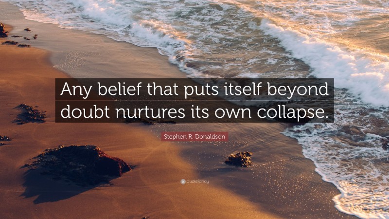 Stephen R. Donaldson Quote: “Any belief that puts itself beyond doubt nurtures its own collapse.”