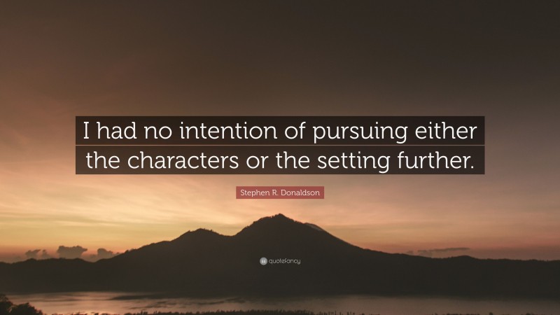 Stephen R. Donaldson Quote: “I had no intention of pursuing either the characters or the setting further.”