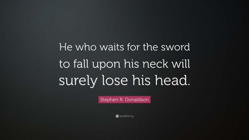 Stephen R. Donaldson Quote: “He who waits for the sword to fall upon his neck will surely lose his head.”