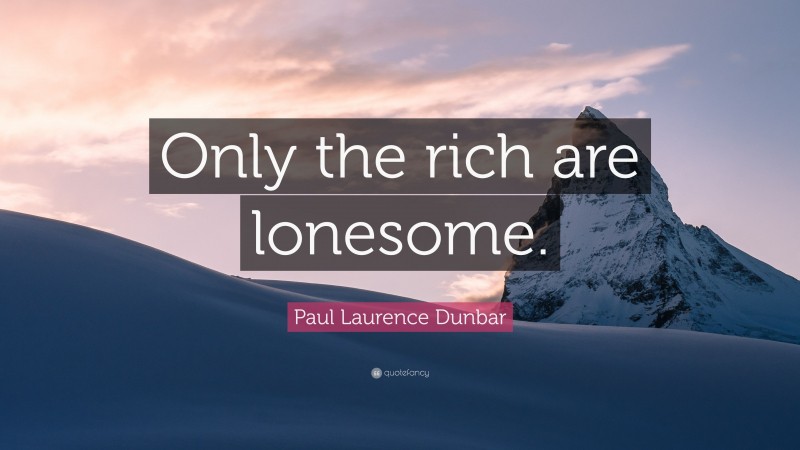 Paul Laurence Dunbar Quote: “Only the rich are lonesome.”